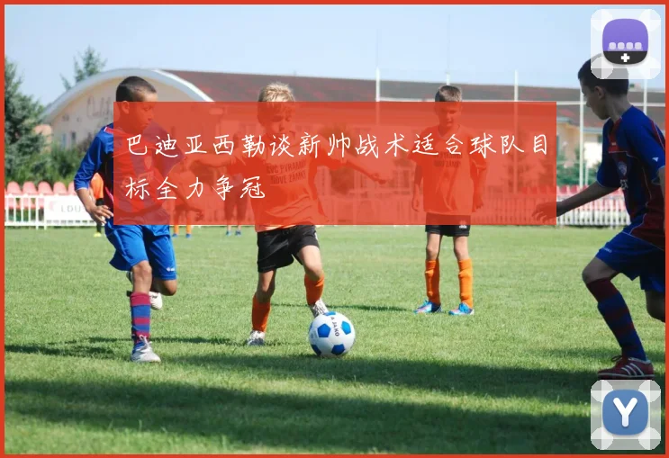 巴迪亚西勒谈新帅战术适合球队目标全力争冠