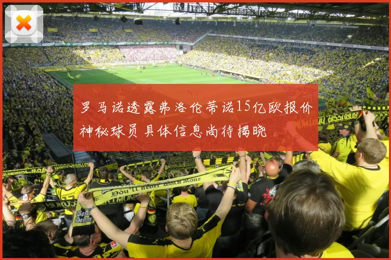 罗马诺透露弗洛伦蒂诺15亿欧报价神秘球员具体信息尚待揭晓