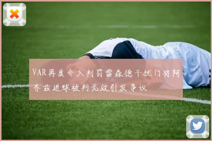 VAR再度介入判罚雷森德干扰门将阿齐兹进球被判无效引发争议