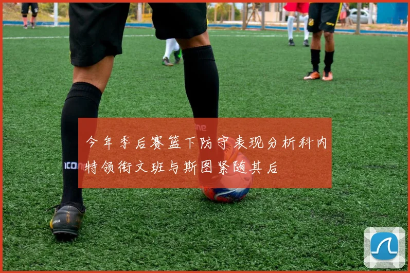 今年季后赛篮下防守表现分析科内特领衔文班与斯图紧随其后