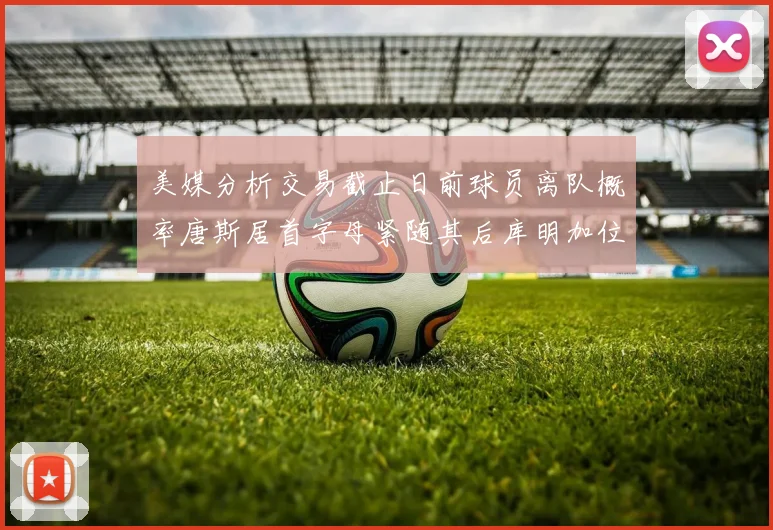 美媒分析交易截止日前球员离队概率唐斯居首字母紧随其后库明加位列第三