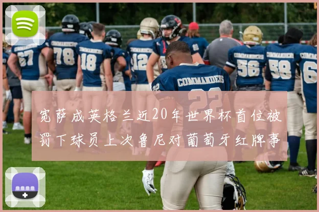 宽萨成英格兰近20年世界杯首位被罚下球员上次鲁尼对葡萄牙红牌事件回顾