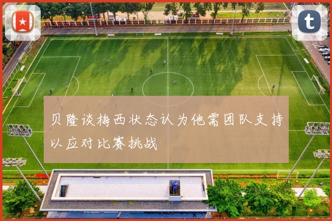 贝隆谈梅西状态认为他需团队支持以应对比赛挑战