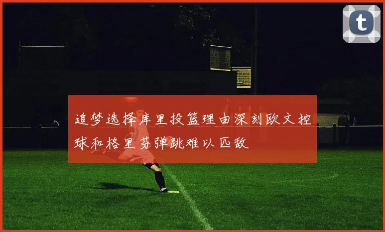 追梦选择库里投篮理由深刻欧文控球和格里芬弹跳难以匹敌