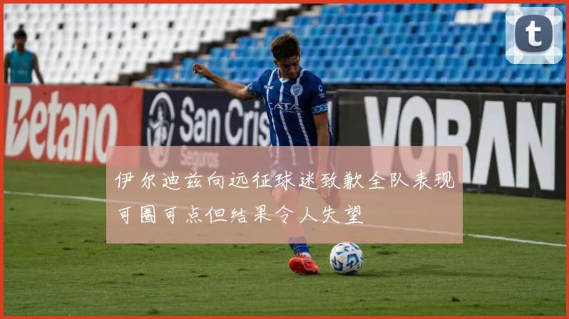伊尔迪兹向远征球迷致歉全队表现可圈可点但结果令人失望