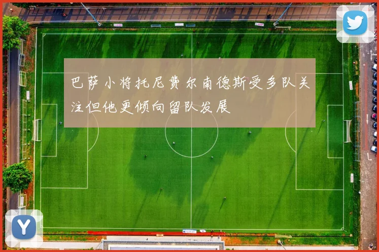 巴萨小将托尼费尔南德斯受多队关注但他更倾向留队发展