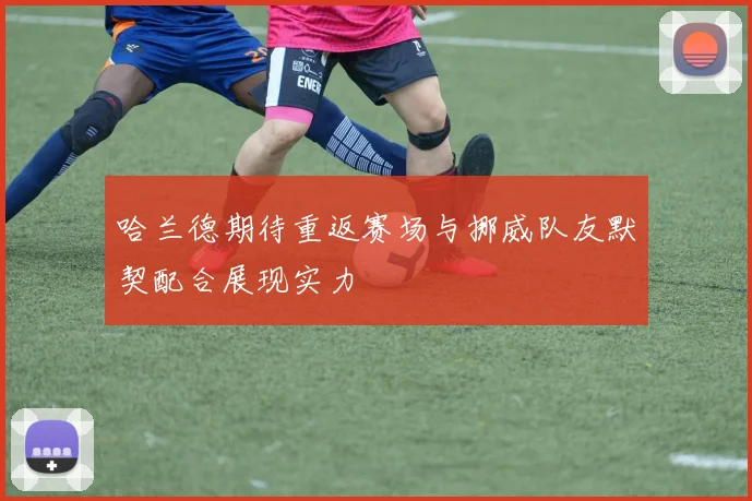 哈兰德期待重返赛场与挪威队友默契配合展现实力