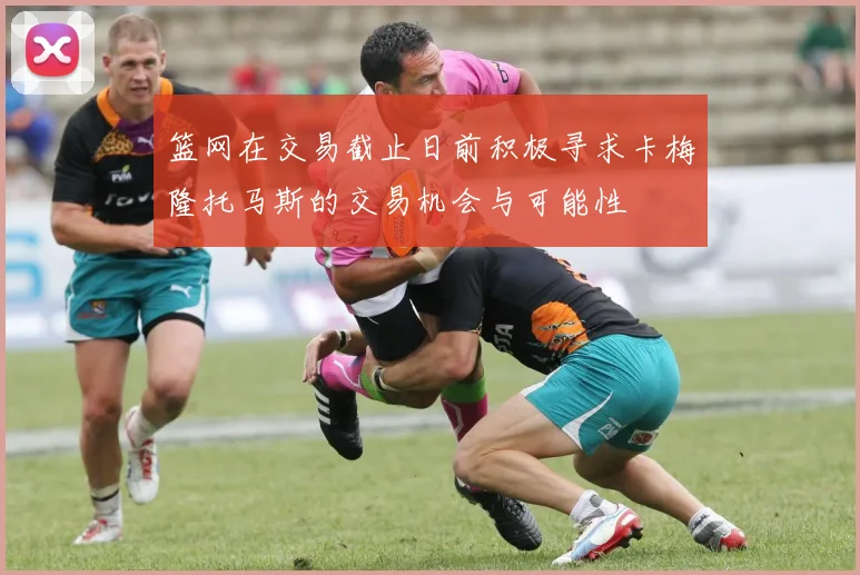篮网在交易截止日前积极寻求卡梅隆托马斯的交易机会与可能性