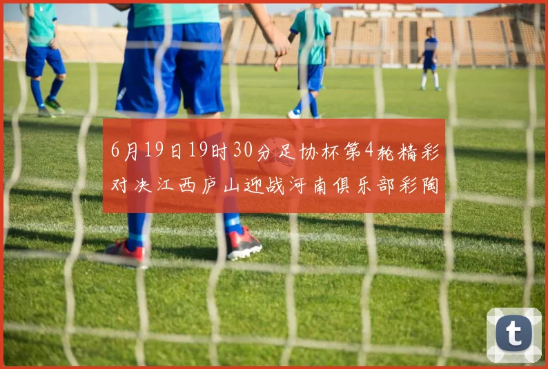 6月19日19时30分足协杯第4轮精彩对决江西庐山迎战河南俱乐部彩陶坊