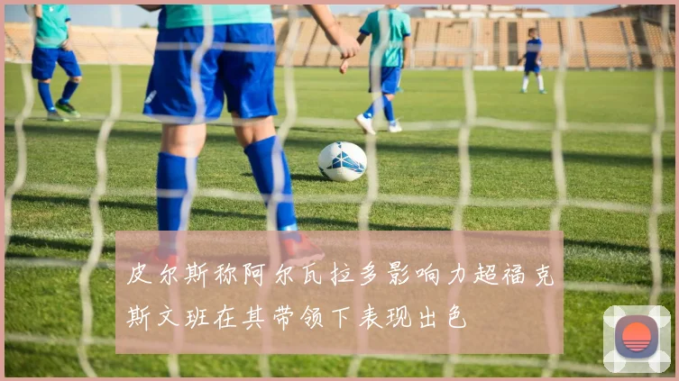 皮尔斯称阿尔瓦拉多影响力超福克斯文班在其带领下表现出色