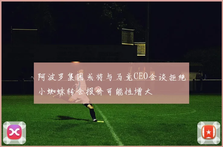 阿波罗集团或将与马竞CEO会谈拒绝小蜘蛛转会报价可能性增大