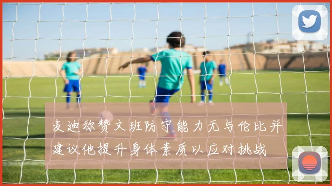 麦迪称赞文班防守能力无与伦比并建议他提升身体素质以应对挑战