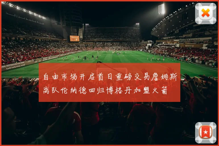 自由市场开启首日重磅交易詹姆斯离队伦纳德回归博格丹加盟火箭