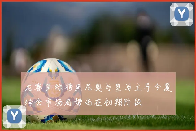龙赛罗称穆里尼奥与皇马主导今夏转会市场局势尚在初期阶段