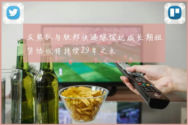 灰熊队与联邦快递球馆达成长期租赁协议将持续29年之久